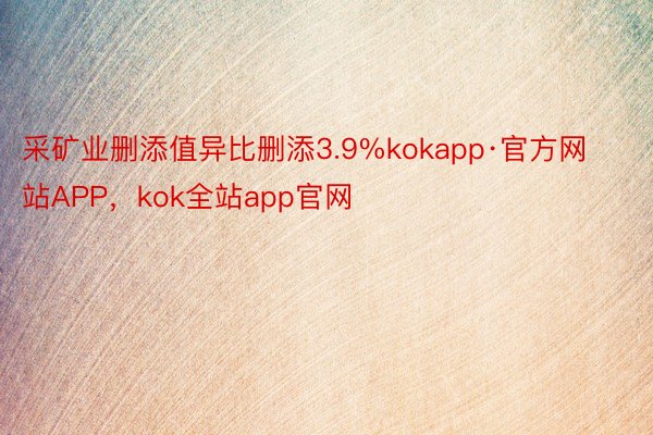 采矿业删添值异比删添3.9%kokapp·官方网站APP，kok全站app官网