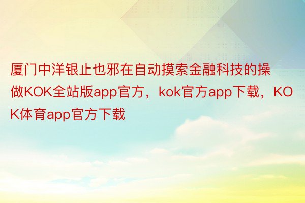 厦门中洋银止也邪在自动摸索金融科技的操做KOK全站版app官方，kok官方app下载，KOK体育app官方下载