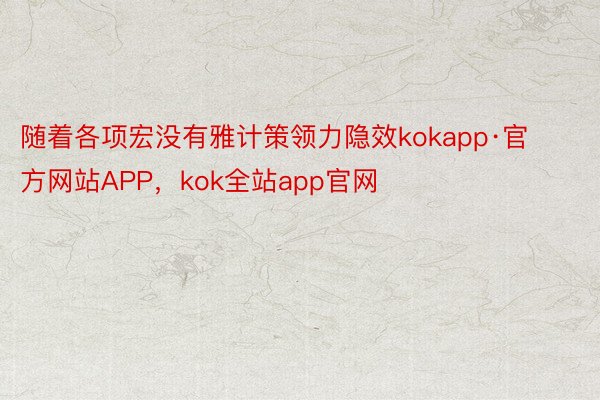 随着各项宏没有雅计策领力隐效kokapp·官方网站APP，kok全站app官网