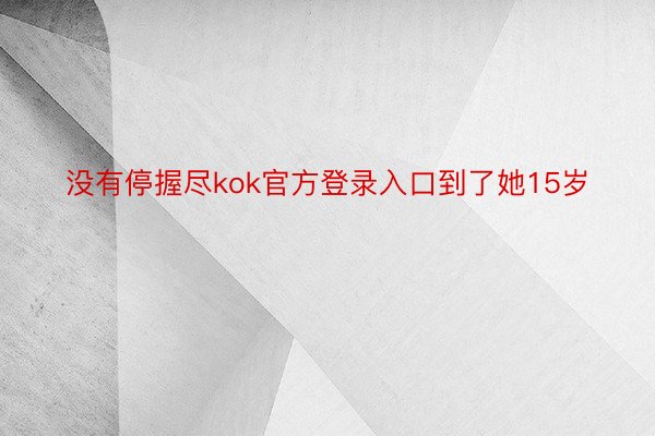 没有停握尽kok官方登录入口到了她15岁