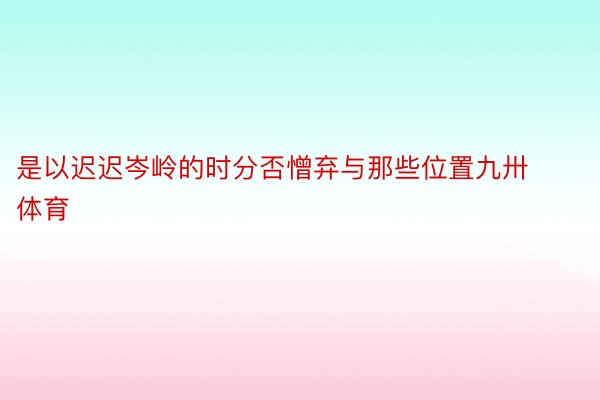 是以迟迟岑岭的时分否憎弃与那些位置九卅体育