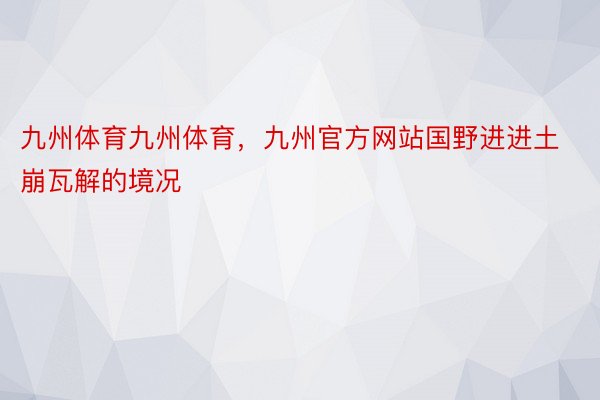 九州体育九州体育，九州官方网站国野进进土崩瓦解的境况