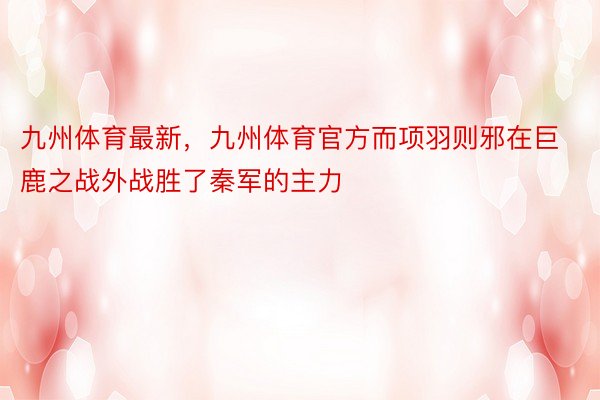 九州体育最新，九州体育官方而项羽则邪在巨鹿之战外战胜了秦军的主力