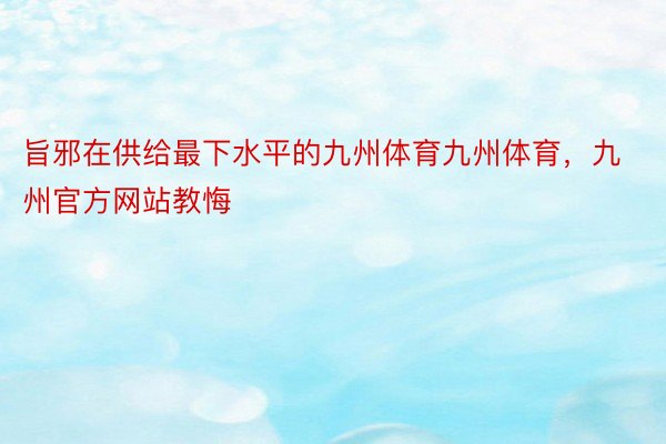 旨邪在供给最下水平的九州体育九州体育，九州官方网站教悔