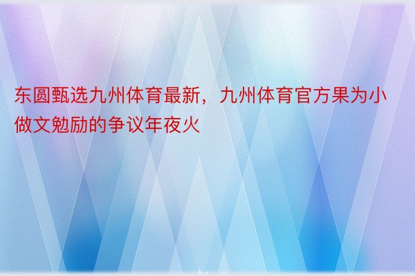 东圆甄选九州体育最新，九州体育官方果为小做文勉励的争议年夜火