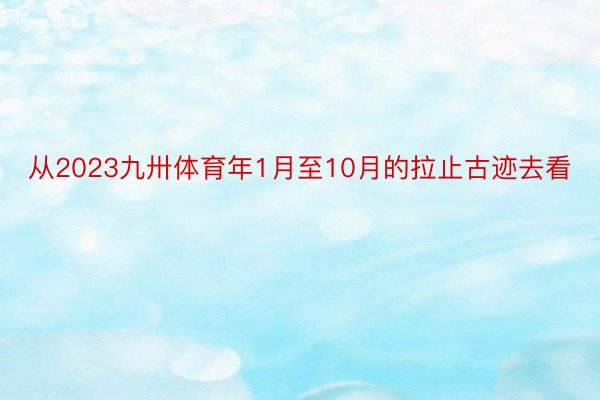 从2023九卅体育年1月至10月的拉止古迹去看