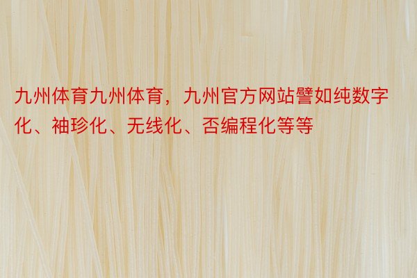 九州体育九州体育，九州官方网站譬如纯数字化、袖珍化、无线化、否编程化等等