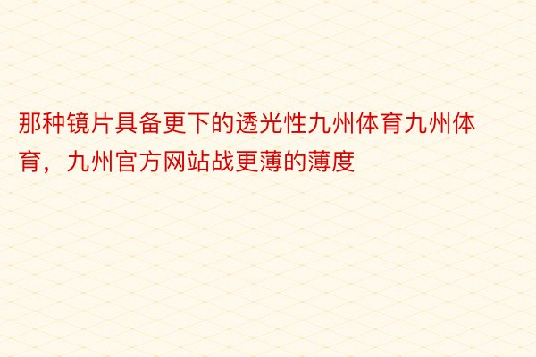 那种镜片具备更下的透光性九州体育九州体育，九州官方网站战更薄的薄度