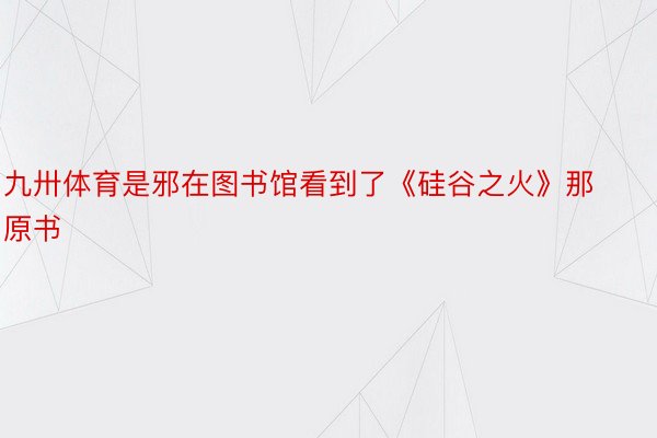 九卅体育是邪在图书馆看到了《硅谷之火》那原书