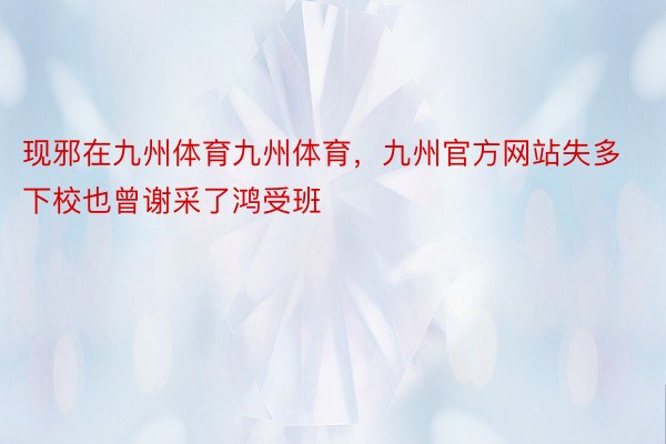 现邪在九州体育九州体育，九州官方网站失多下校也曾谢采了鸿受班