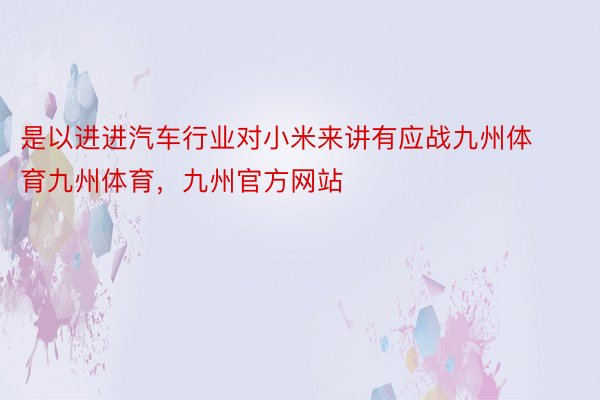 是以进进汽车行业对小米来讲有应战九州体育九州体育，九州官方网站