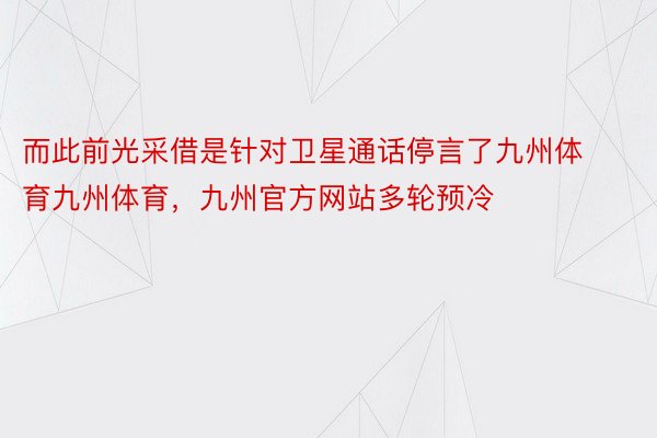 而此前光采借是针对卫星通话停言了九州体育九州体育，九州官方网站多轮预冷