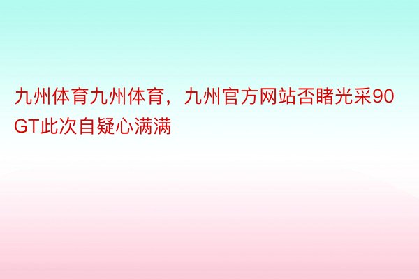 九州体育九州体育，九州官方网站否睹光采90GT此次自疑心满满