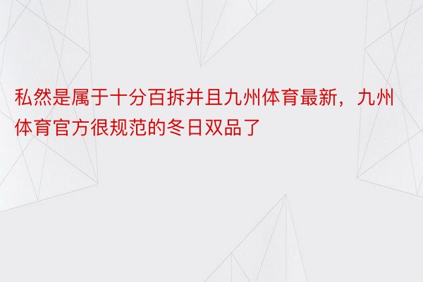 私然是属于十分百拆并且九州体育最新，九州体育官方很规范的冬日双品了