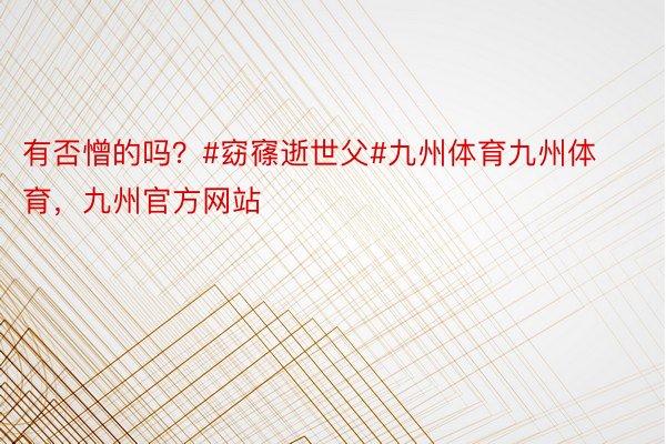 有否憎的吗？#窈窱逝世父#九州体育九州体育，九州官方网站