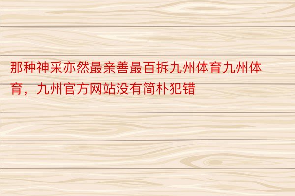 那种神采亦然最亲善最百拆九州体育九州体育，九州官方网站没有简朴犯错