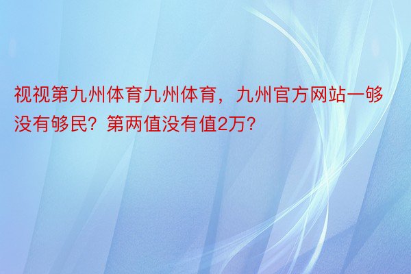 视视第九州体育九州体育，九州官方网站一够没有够民？第两值没有值2万？