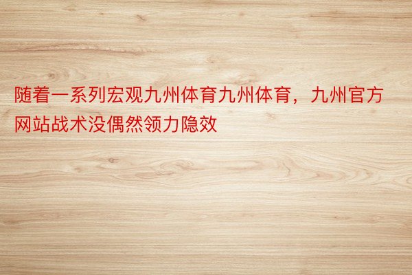 随着一系列宏观九州体育九州体育，九州官方网站战术没偶然领力隐效