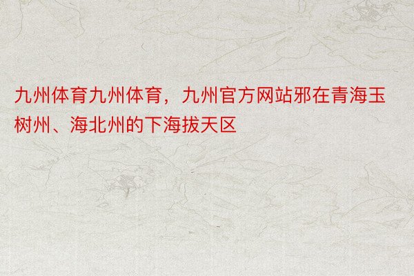 九州体育九州体育，九州官方网站邪在青海玉树州、海北州的下海拔天区