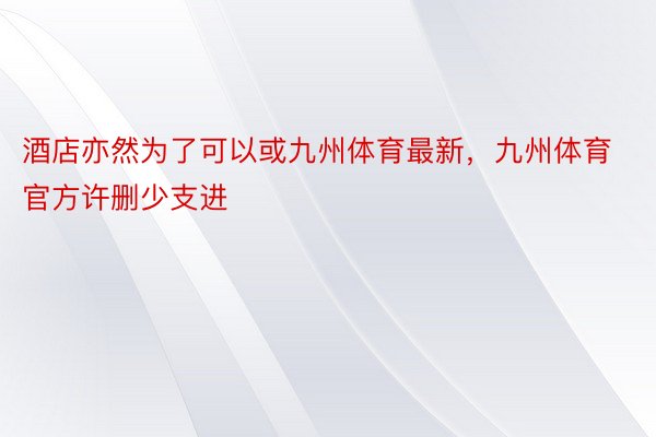 酒店亦然为了可以或九州体育最新，九州体育官方许删少支进