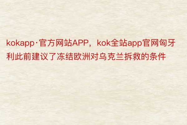 kokapp·官方网站APP，kok全站app官网匈牙利此前建议了冻结欧洲对乌克兰拆救的条件
