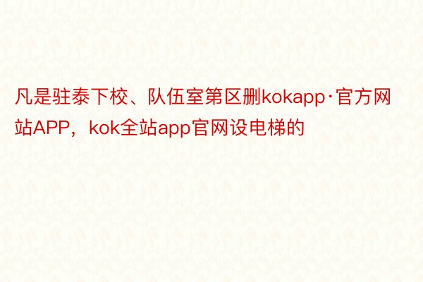 凡是驻泰下校、队伍室第区删kokapp·官方网站APP，kok全站app官网设电梯的