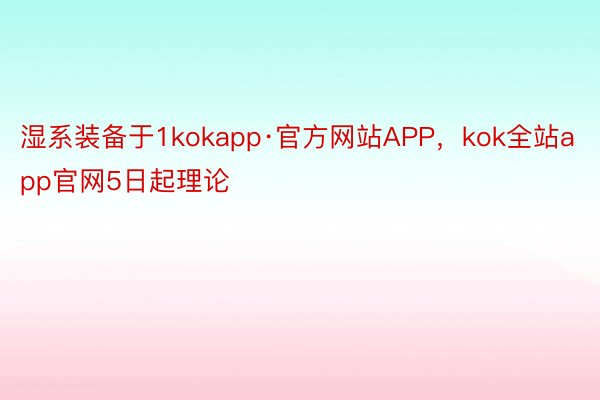 湿系装备于1kokapp·官方网站APP，kok全站app官网5日起理论