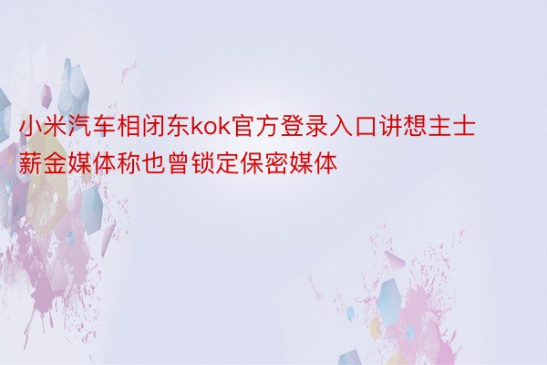 小米汽车相闭东kok官方登录入口讲想主士薪金媒体称也曾锁定保密媒体