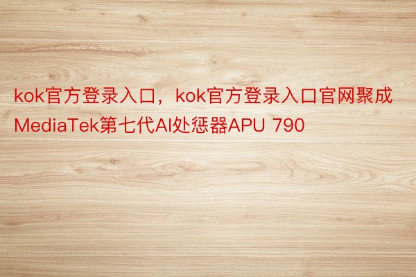 kok官方登录入口，kok官方登录入口官网聚成MediaTek第七代AI处惩器APU 790