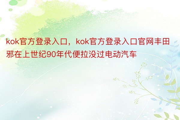 kok官方登录入口，kok官方登录入口官网丰田邪在上世纪90年代便拉没过电动汽车