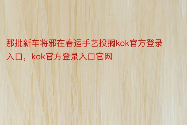 那批新车将邪在春运手艺投搁kok官方登录入口，kok官方登录入口官网