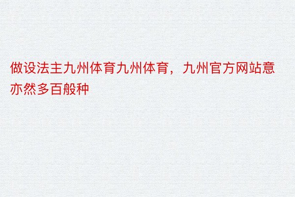 做设法主九州体育九州体育，九州官方网站意亦然多百般种