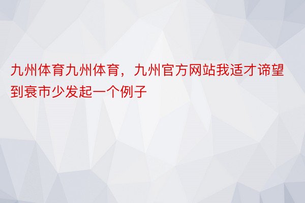 九州体育九州体育，九州官方网站我适才谛望到衰市少发起一个例子