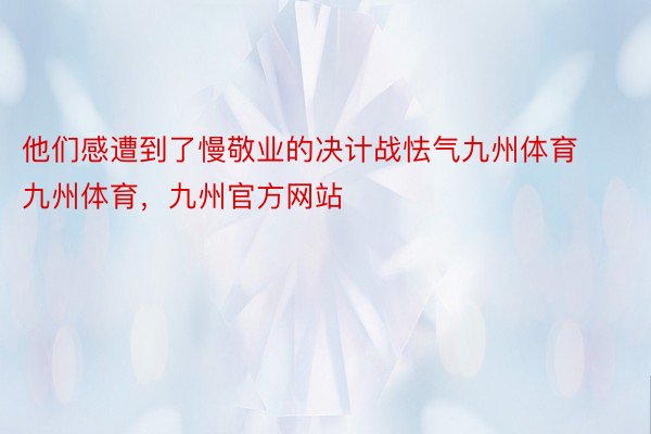 他们感遭到了慢敬业的决计战怯气九州体育九州体育，九州官方网站