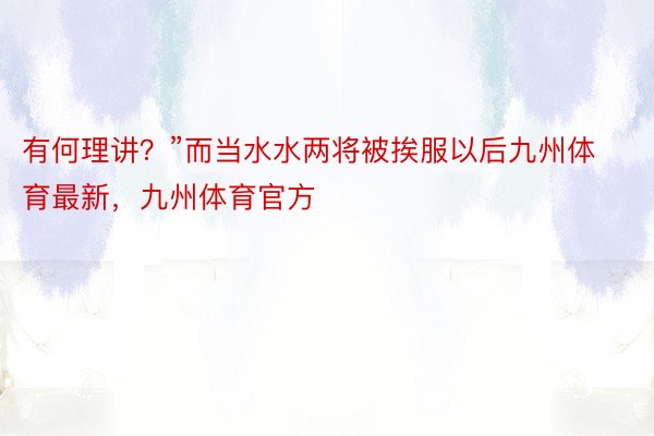 有何理讲？”而当水水两将被挨服以后九州体育最新，九州体育官方