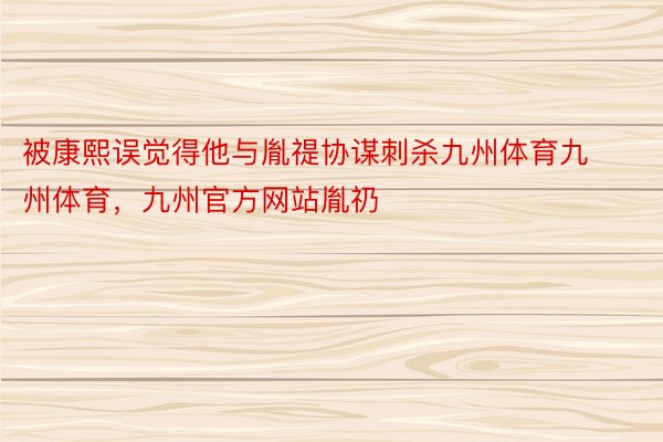 被康熙误觉得他与胤禔协谋刺杀九州体育九州体育，九州官方网站胤礽