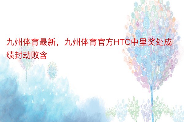 九州体育最新，九州体育官方HTC中里奖处成绩封动败含