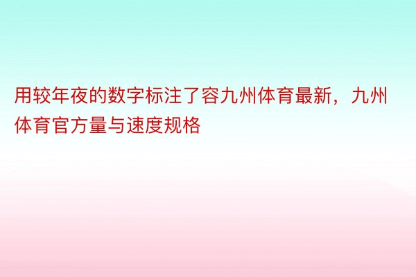 用较年夜的数字标注了容九州体育最新，九州体育官方量与速度规格