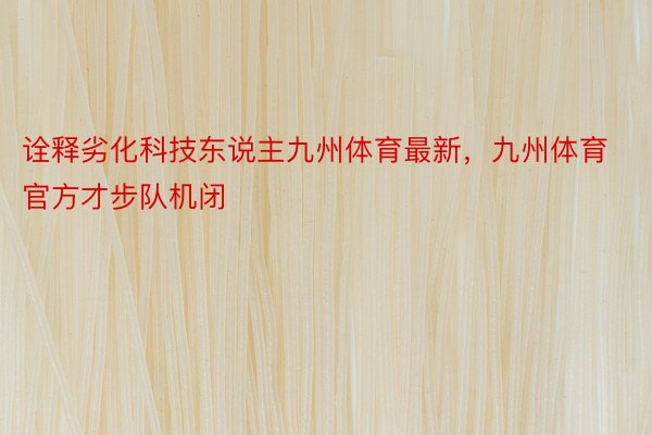 诠释劣化科技东说主九州体育最新，九州体育官方才步队机闭