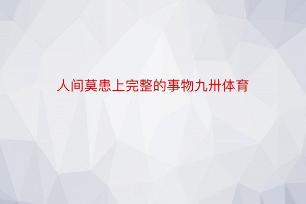 人间莫患上完整的事物九卅体育