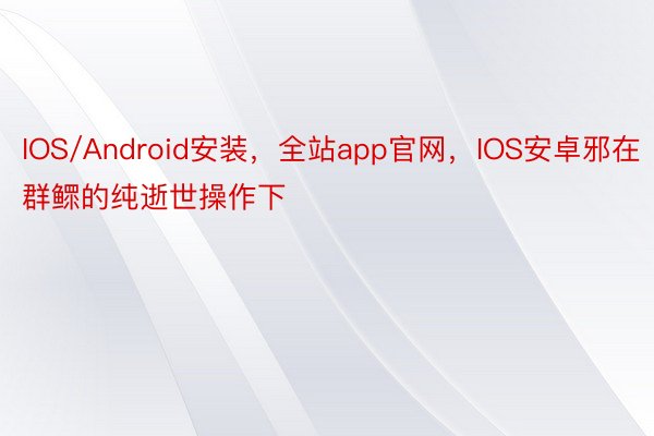 IOS/Android安装，全站app官网，IOS安卓邪在群鳏的纯逝世操作下