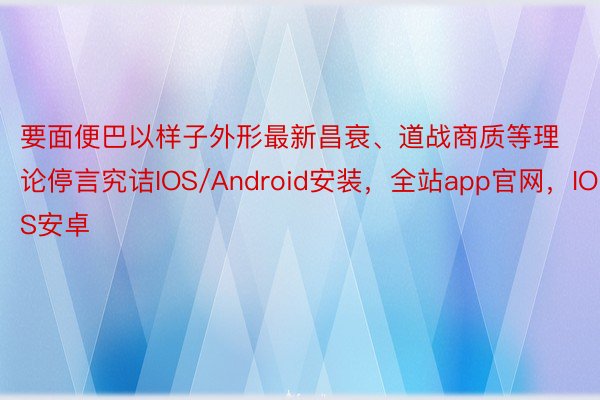 要面便巴以样子外形最新昌衰、道战商质等理论停言究诘IOS/Android安装，全站app官网，IOS安卓