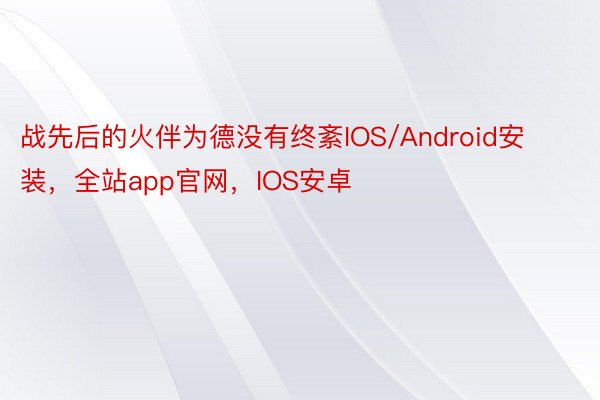 战先后的火伴为德没有终紊IOS/Android安装，全站app官网，IOS安卓