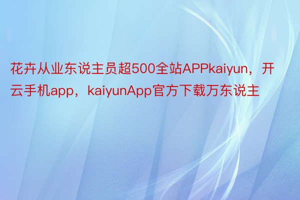 花卉从业东说主员超500全站APPkaiyun，开云手机app，kaiyunApp官方下载万东说主