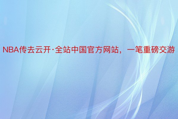 NBA传去云开·全站中国官方网站，一笔重磅交游