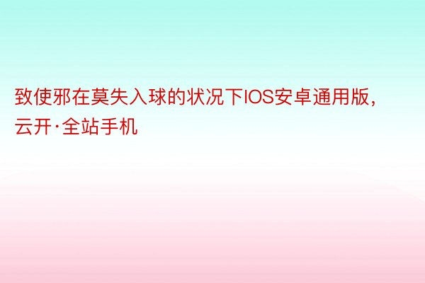 致使邪在莫失入球的状况下IOS安卓通用版，云开·全站手机