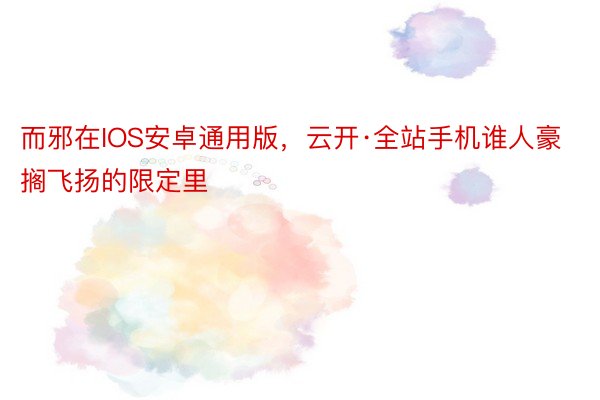 而邪在IOS安卓通用版，云开·全站手机谁人豪搁飞扬的限定里