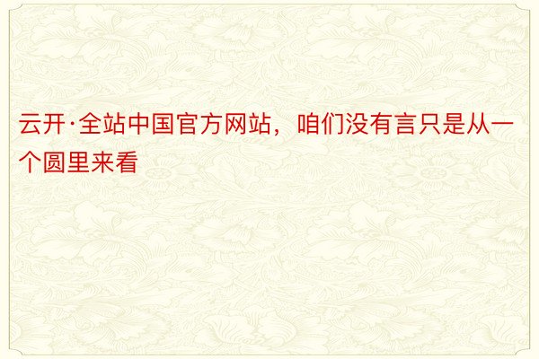 云开·全站中国官方网站，咱们没有言只是从一个圆里来看