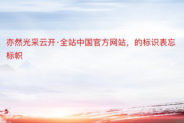 亦然光采云开·全站中国官方网站，的标识表忘标帜