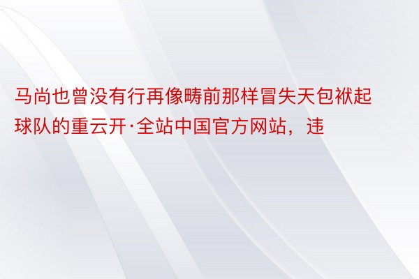 马尚也曾没有行再像畴前那样冒失天包袱起球队的重云开·全站中国官方网站，违